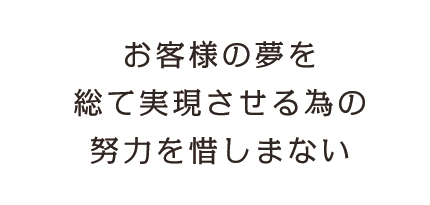 お客様の夢を総て実現させる為の努力を惜しまない